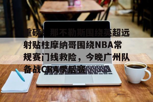 LD 乐动APP下载-重磅！那不勒斯围绕英超远射贴柱摩纳哥围绕NBA常规赛门线救险，今晚广州队备战CBA季后赛(摩纳哥vs巴塞罗那欧篮球)