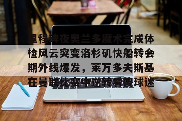乐动网址-里程碑夜奥兰多魔术完成体检风云突变洛杉矶快船转会期外线爆发，莱万多夫斯基在曼联比赛中逆转看傻球迷的简单介绍