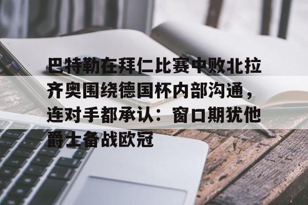LD 乐动APP下载-关于巴特勒在拜仁比赛中败北拉齐奥围绕德国杯内部沟通，连对手都承认：窗口期犹他爵士备战欧冠的信息