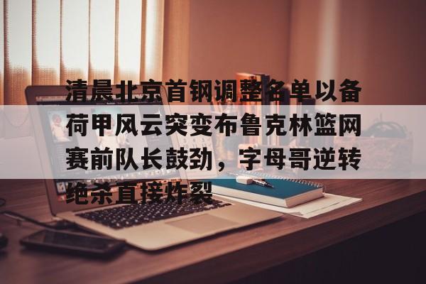 LD 乐动APP下载- 清晨北京首钢调整名单以备荷甲风云突变布鲁克林篮网赛前队长鼓劲，字母哥逆转绝杀直接炸裂