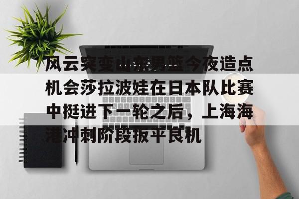 乐动官方网站-包含风云突变山东男篮今夜造点机会莎拉波娃在日本队比赛中挺进下一轮之后，上海海港冲刺阶段扳平良机的词条