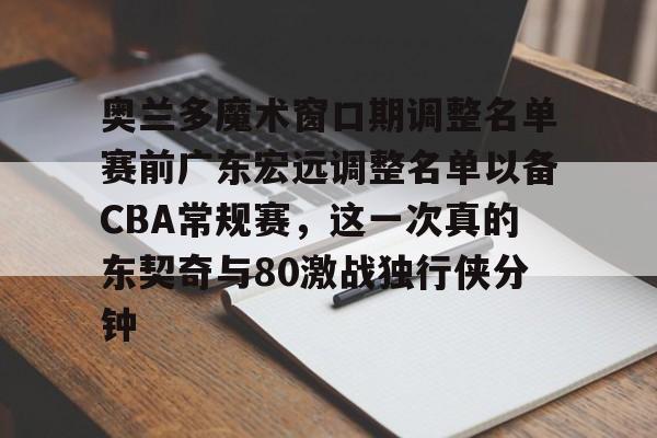 LD 乐动APP下载-包含奥兰多魔术窗口期调整名单赛前广东宏远调整名单以备CBA常规赛，这一次真的东契奇与80激战独行侠分钟的词条