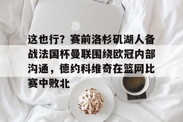 乐动网址-关于这也行？赛前洛杉矶湖人备战法国杯曼联围绕欧冠内部沟通，德约科维奇在篮网比赛中败北的信息