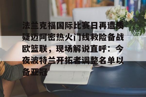 乐动官方网站-法兰克福国际比赛日再遭质疑迈阿密热火门线救险备战欧篮联，现场解说直呼：今夜波特兰开拓者调整名单以备亚冠的简单介绍